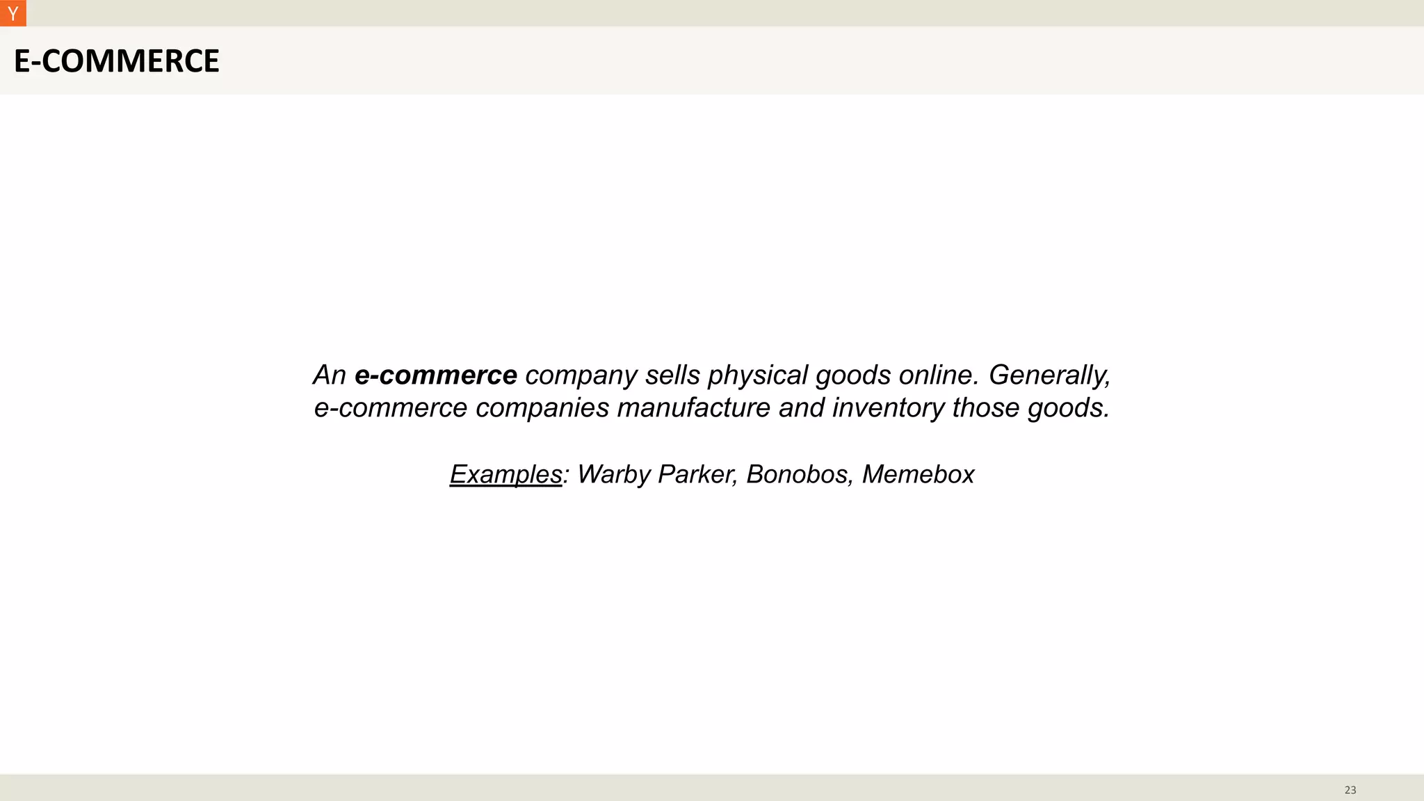 E-COMMERCE
23
An e-commerce company sells physical goods online. Generally,
e-commerce companies manufacture and inventory those goods.
Examples: Warby Parker, Bonobos, Memebox
 