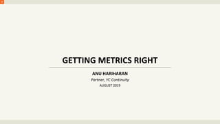 GETTING METRICS RIGHT
ANU HARIHARAN
Partner, YC Continuity
AUGUST 2019
 