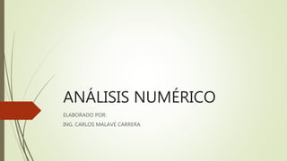 ANÁLISIS NUMÉRICO
ELABORADO POR:
ING. CARLOS MALAVÉ CARRERA
 