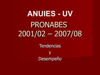 PRONABES  2001/02 – 2007/08 Tendencias y Desempeño ANUIES - UV 