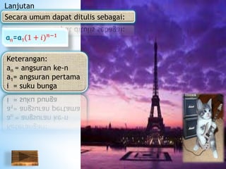 Secara umum dapat ditulis sebagai:
an=a1(1 + 𝑖) 𝑛−1
Lanjutan
Keterangan:
an = angsuran ke-n
a1= angsuran pertama
i = suku bunga
 