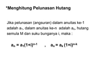*Menghitung Pelunasan Hutang
Jika pelunasan (angsuran) dalam anuitas ke-1
adalah a1, dalam anuitas ke-n adalah an, hutang
semula M dan suku bunganya i, maka :
an = a1(1+i)n-1 , an = ak (1+i)n-k
 