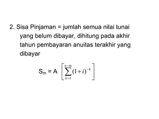 2. Sisa Pinjaman = jumlah semua nilai tunai
yang belum dibayar, dihitung pada akhir
tahun pembayaran anuitas terakhir yang
dibayar
Sm = A 










m
n
k
k
i
1
)
1
(
 
