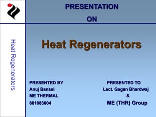 PRESENTATION
ON
Heat Regenerators
PRESENTED BY PRESENTED TO
Anuj Bansal Lect. Gagan Bhardwaj
ME THERMAL &
801083004 ME (THR) Group
 