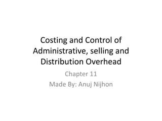 Costing and Control of Administrative, selling and Distribution Overhead Chapter 11 Made By: Anuj Nijhon 