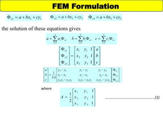 111 cybxae  222 cybxae  333 cybxae 
the solution of these equations gives
 

3
1
3
1
3
1 i
eii
i
eii
i
eii ccbbaa


































c
b
a
yx
yx
yx
e
e
e
1
1
1
33
22
11
3
2
1





































3
2
1
212113133232
123123
211332
2
1
e
e
e
xyyxxyyxxyyx
xxxxxx
yyyyyy
A
c
b
a











1
1
1
2
1
33
22
11
yx
yx
yx
A
FEM Formulation
where
……………………………………………..(1)
 