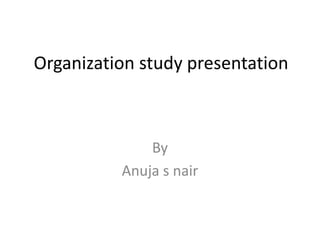 Organization study presentation
By
Anuja s nair
 