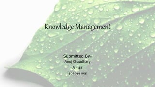 Knowledge Management
Submitted By-
Anuj Chaudhary
A – 48
15020441052
 