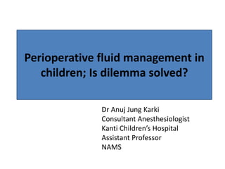 Dr Anuj Jung Karki
Consultant Anesthesiologist
Kanti Children’s Hospital
Assistant Professor
NAMS
Perioperative fluid management in
children; Is dilemma solved?
 