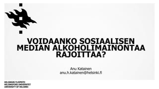 Anu Katainen
anu.h.katainen@helsinki.fi
VOIDAANKO SOSIAALISEN
MEDIAN ALKOHOLIMAINONTAA
RAJOITTAA?
 
