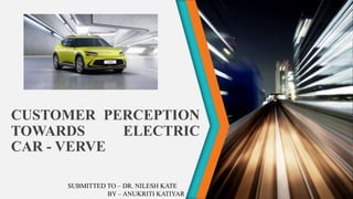 CUSTOMER PERCEPTION
TOWARDS ELECTRIC
CAR - VERVE
SUBMITTED TO – DR. NILESH KATE
BY – ANUKRITI KATIYAR
 