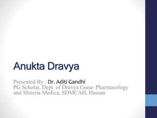 Anukta Dravya
Presented By : Dr. Aditi Gandhi
PG Scholar, Dept. of Dravya Guna- Pharmacology
and Materia Medica, SDMCAH, Hassan
 
