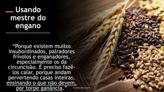 Usando
mestre do
engano
“Porque existem muitos
insubordinados, palradores
frívolos e enganadores,
especialmente os da
circuncisão. É preciso fazê-
los calar, porque andam
pervertendo casas inteiras,
ensinando o que não devem,
por torpe ganância.” Pr. Almy Alves Junior 11
 