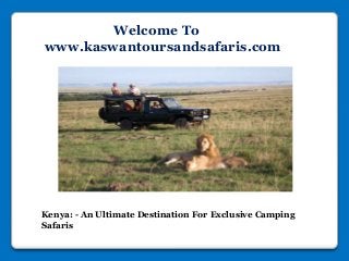 Welcome To
www.kaswantoursandsafaris.com
Kenya: - An Ultimate Destination For Exclusive Camping
Safaris
 