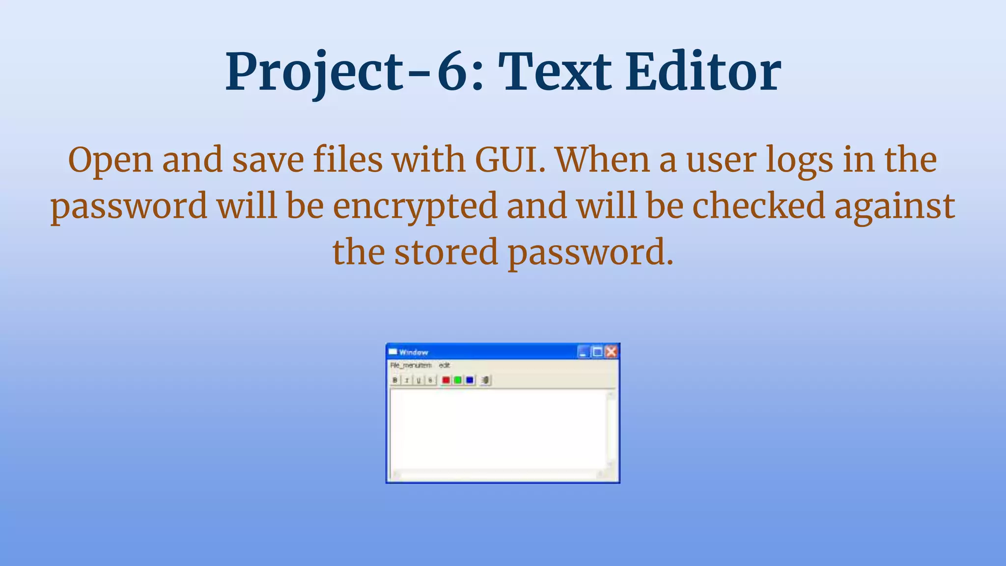 Project-6: Text Editor
Open and save files with GUI. When a user logs in the
password will be encrypted and will be checked against
the stored password.
 