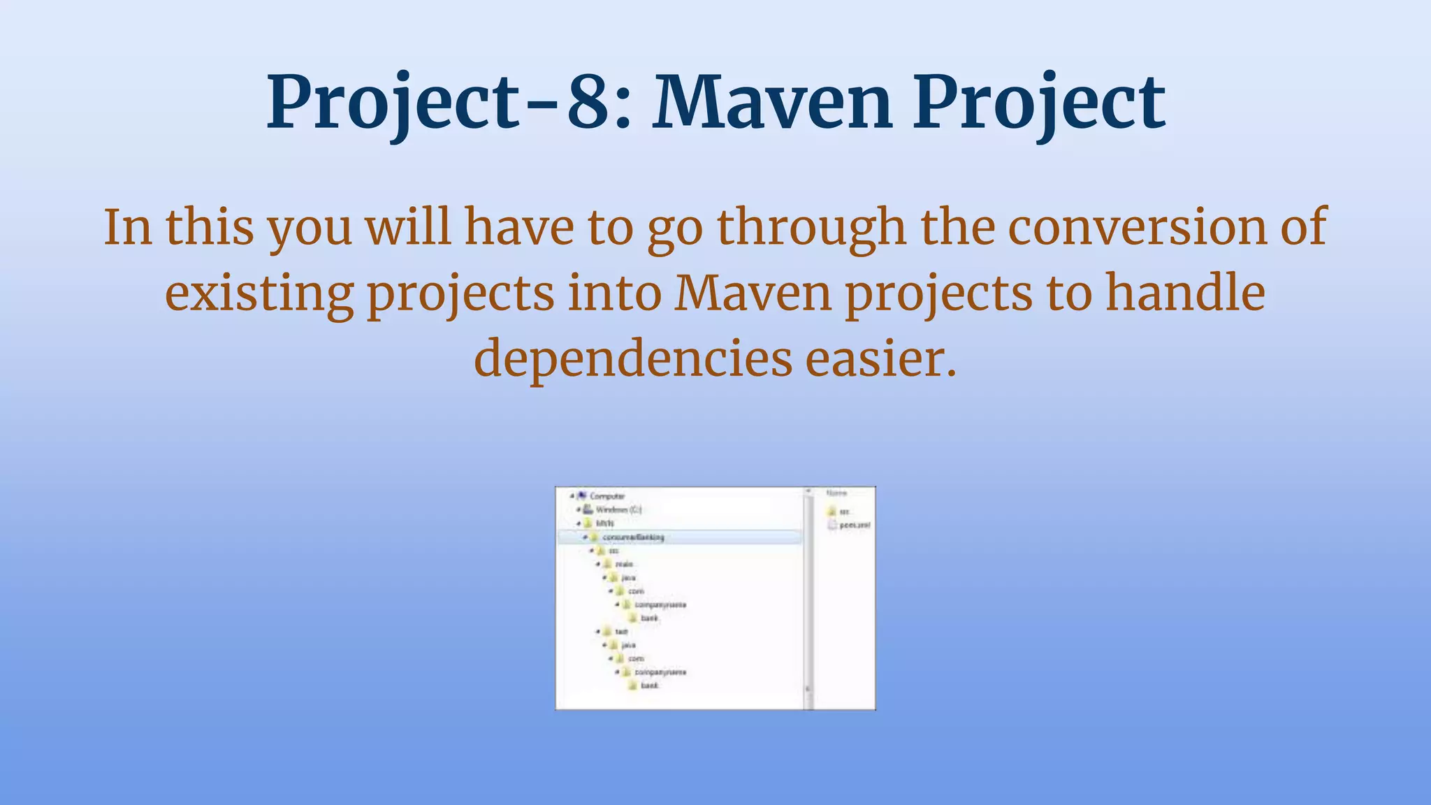 Project-8: Maven Project
In this you will have to go through the conversion of
existing projects into Maven projects to handle
dependencies easier.
 
