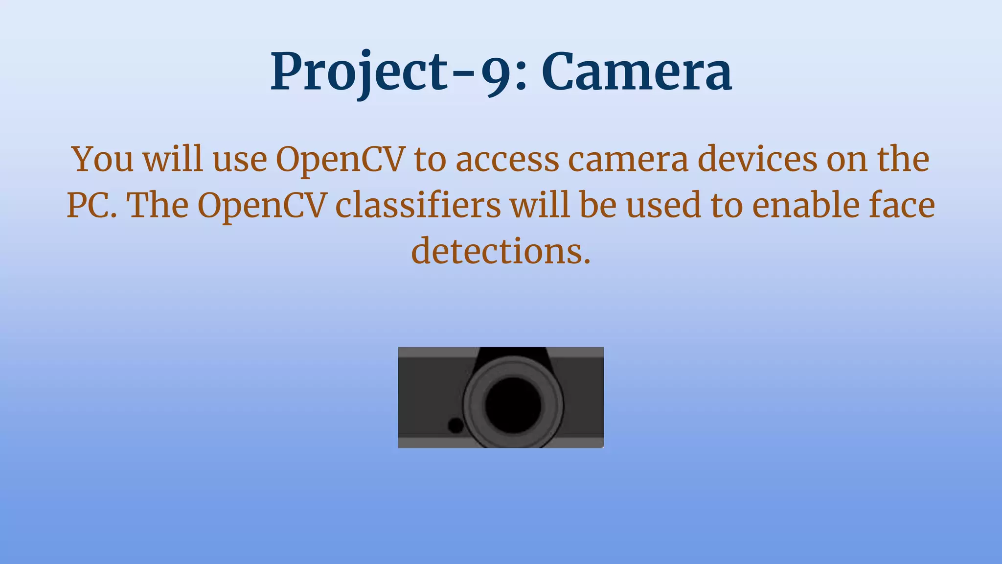 Project-9: Camera
You will use OpenCV to access camera devices on the
PC. The OpenCV classifiers will be used to enable face
detections.
 