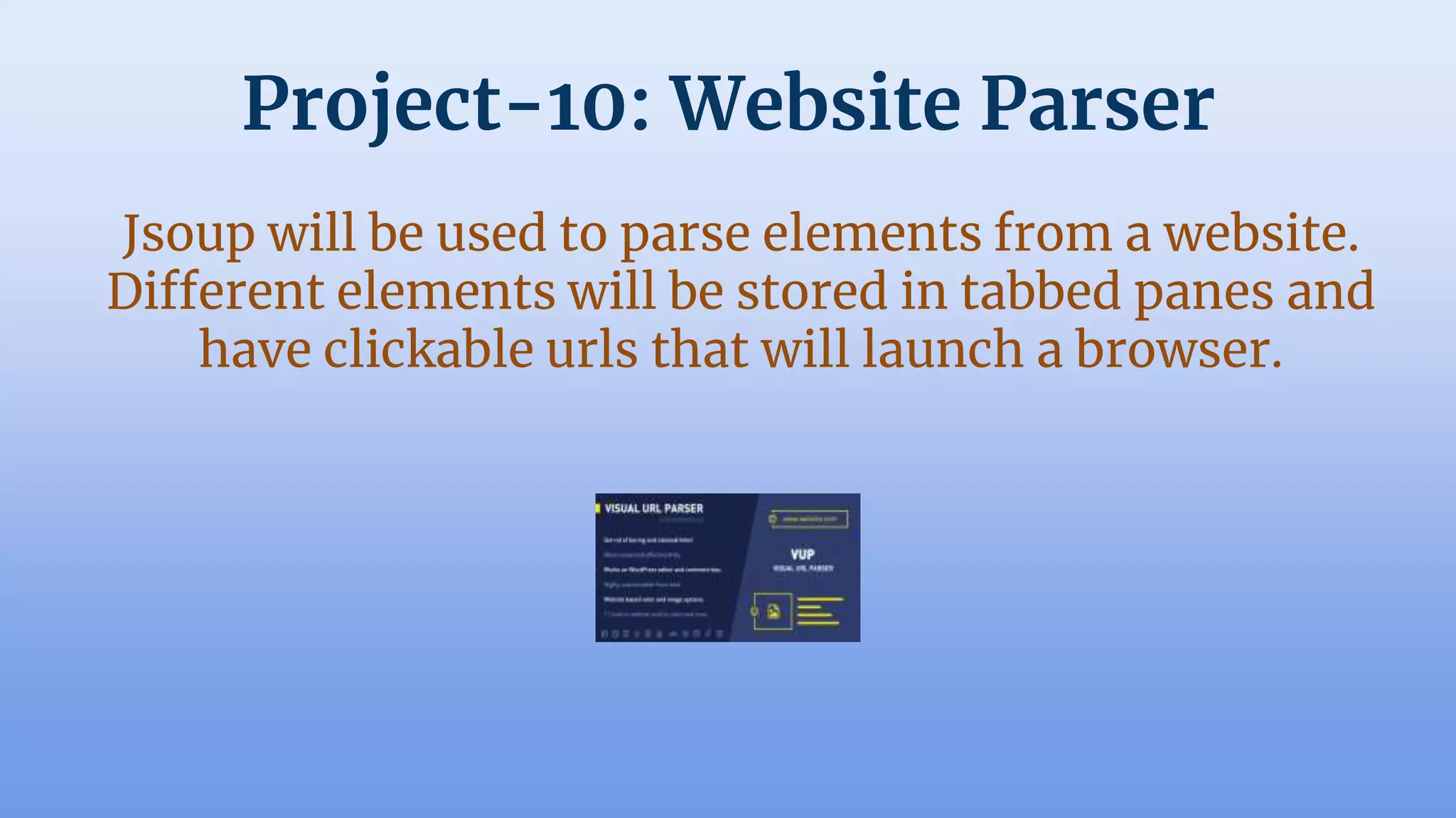 Project-10: Website Parser
Jsoup will be used to parse elements from a website.
Different elements will be stored in tabbed panes and
have clickable urls that will launch a browser.
 