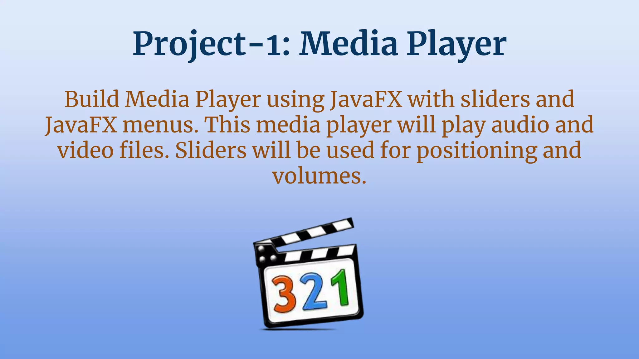 Project-1: Media Player
Build Media Player using JavaFX with sliders and
JavaFX menus. This media player will play audio and
video files. Sliders will be used for positioning and
volumes.
 