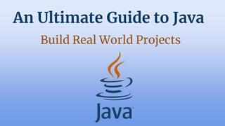 An Ultimate Guide to Java
Build Real World Projects
 