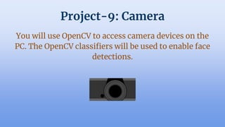 Project-9: Camera
You will use OpenCV to access camera devices on the
PC. The OpenCV classifiers will be used to enable face
detections.
 