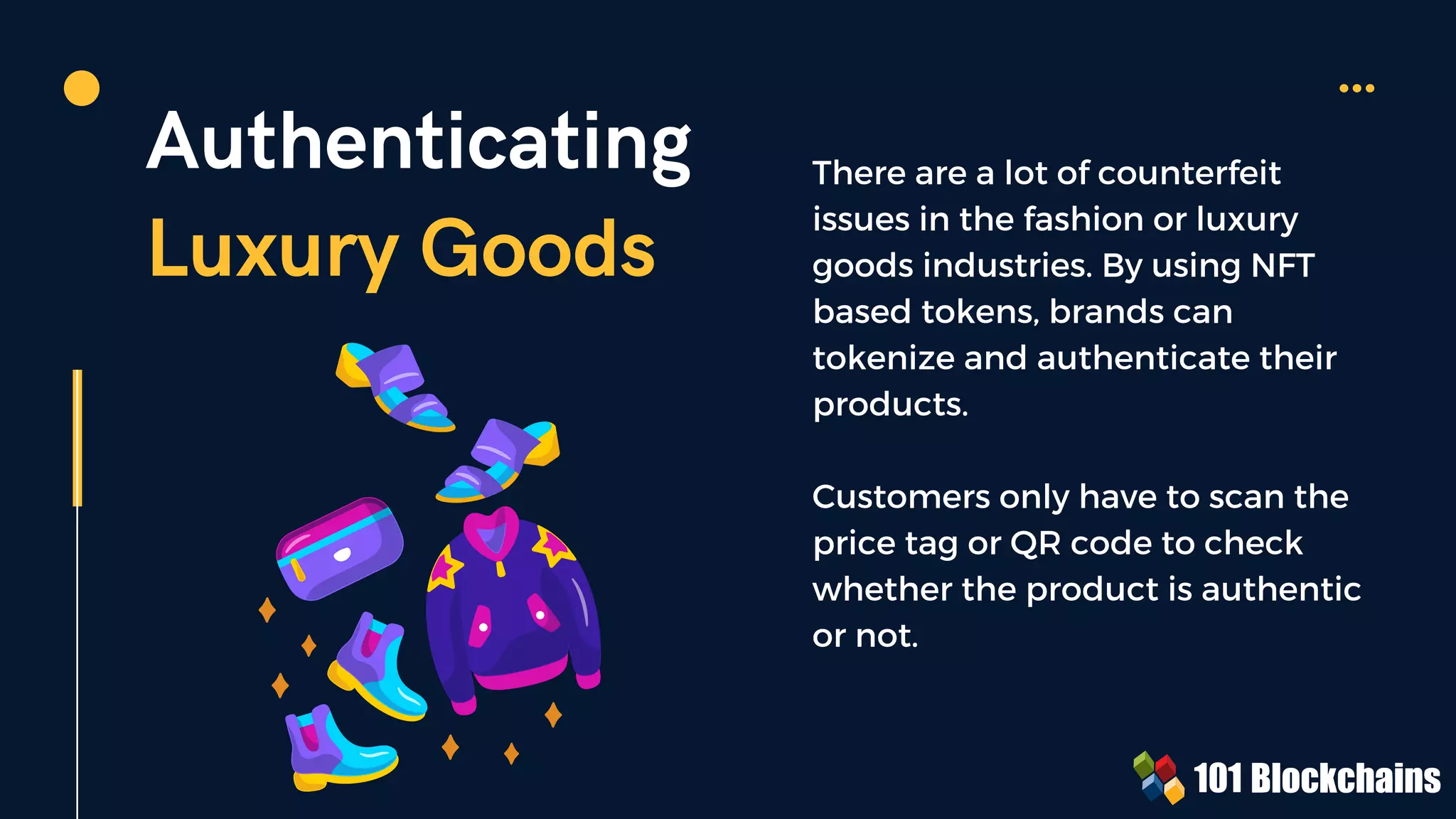 Authenticating
Luxury Goods
There are a lot of counterfeit
issues in the fashion or luxury
goods industries. By using NFT
based tokens, brands can
tokenize and authenticate their
products.
Customers only have to scan the
price tag or QR code to check
whether the product is authentic
or not.
 