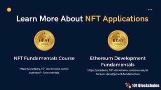 Learn More About NFT Applications
NFT Fundamentals Course
https://academy.101blockchains.com/c
ourses/nft-fundamentals
Ethereum Development
Fundamentals
https://academy.101blockchains.com/courses/et
hereum-development-fundamentals
 