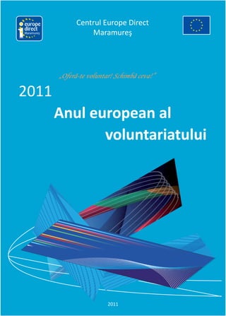 Centrul Europe Direct
Maramureş
2011
Anul european al
voluntariatului
2011
Maramureş
„Oferă-te voluntar! Schimbă ceva!”
 