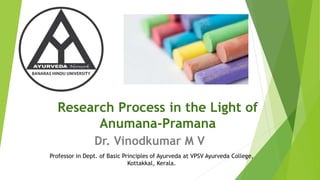 Research Process in the Light of
Anumana-Pramana
Dr. Vinodkumar M V
Professor in Dept. of Basic Principles of Ayurveda at VPSV Ayurveda College,
Kottakkal, Kerala.
 