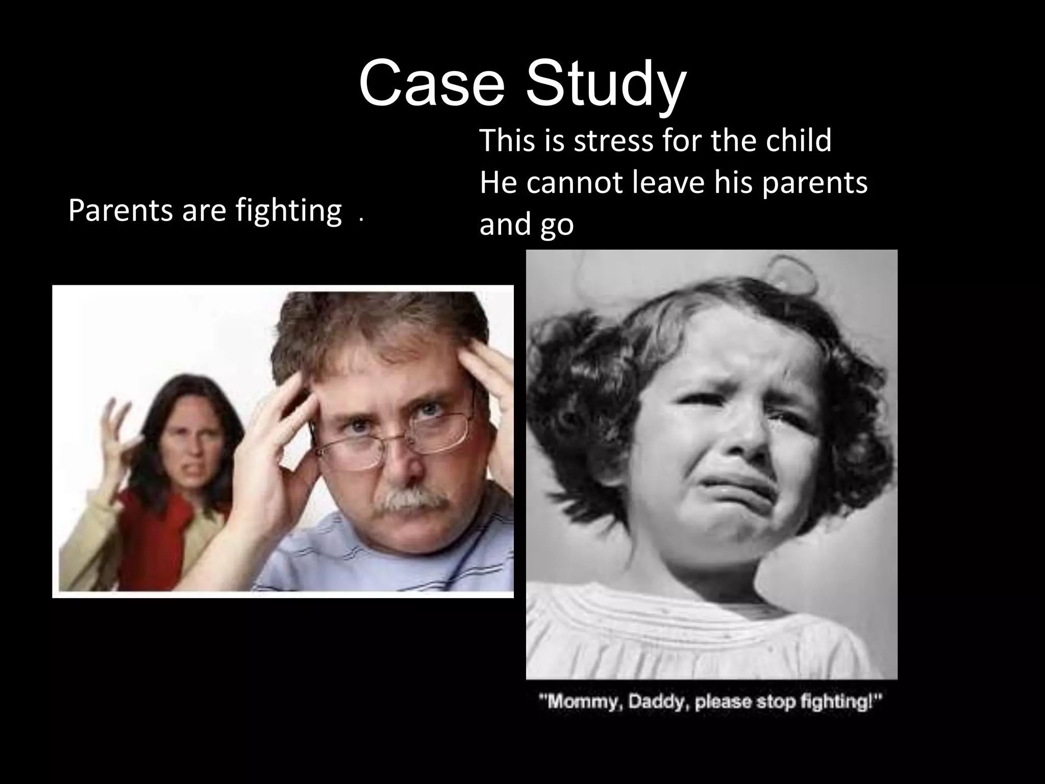 Case Study
Parents are fighting .
This is stress for the child
He cannot leave his parents
and go
 
