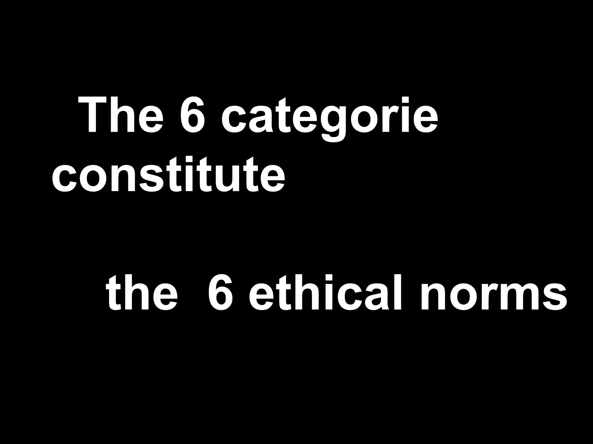 The 6 categorie
constitute
the 6 ethical norms
 