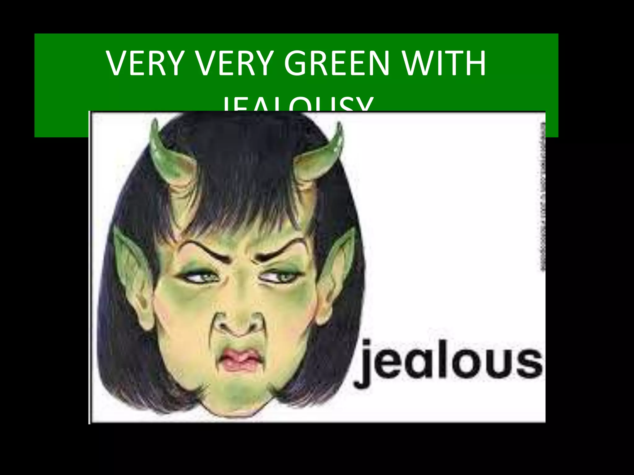 VERY VERY GREEN WITH
JEALOUSY
 