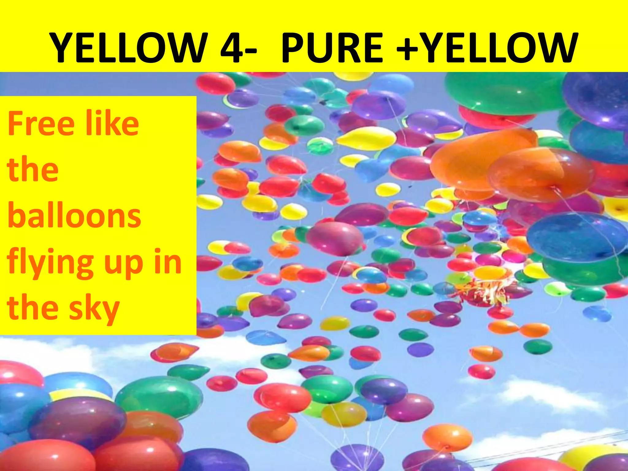 YELLOW 4- PURE +YELLOW
Free like
the
balloons
flying up in
the sky
 