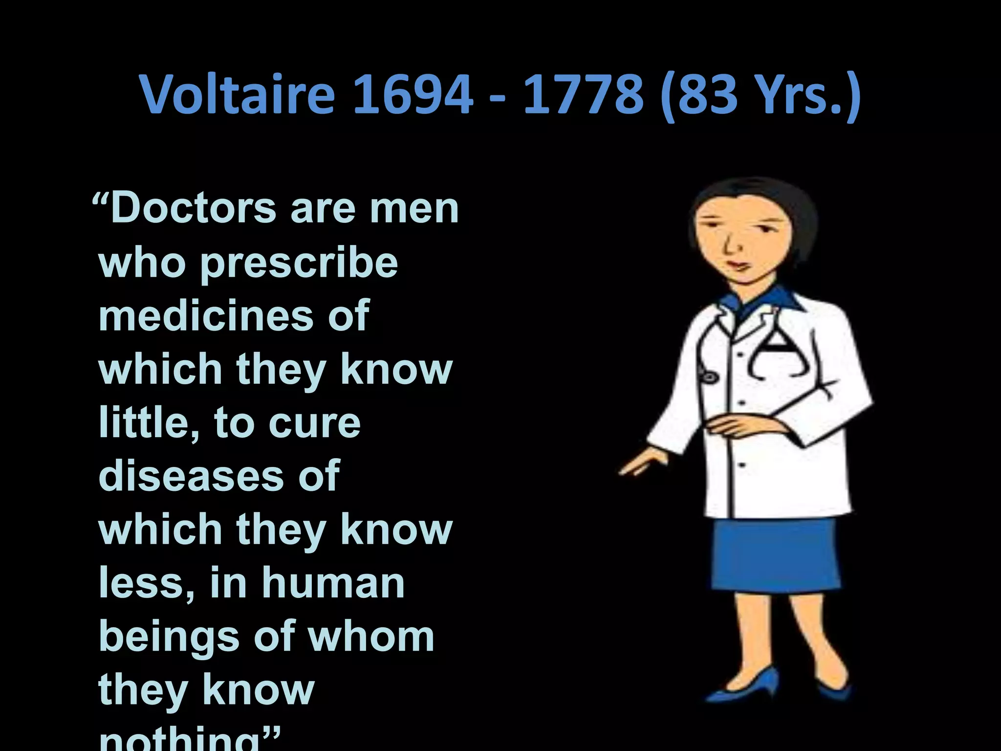 Voltaire 1694 - 1778 (83 Yrs.)
“Doctors are men
who prescribe
medicines of
which they know
little, to cure
diseases of
which they know
less, in human
beings of whom
they know
 