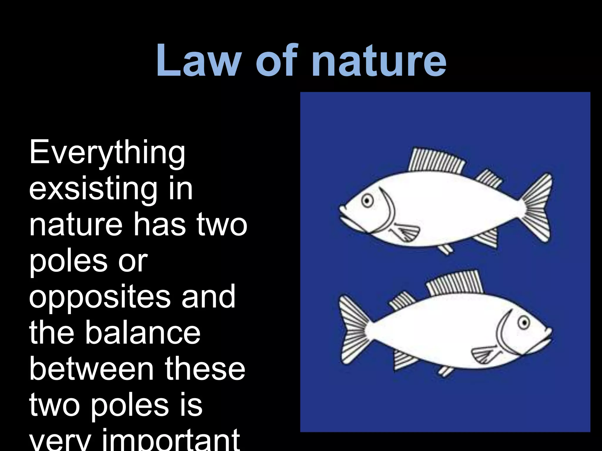 Law of nature
Everything
exsisting in
nature has two
poles or
opposites and
the balance
between these
two poles is
 