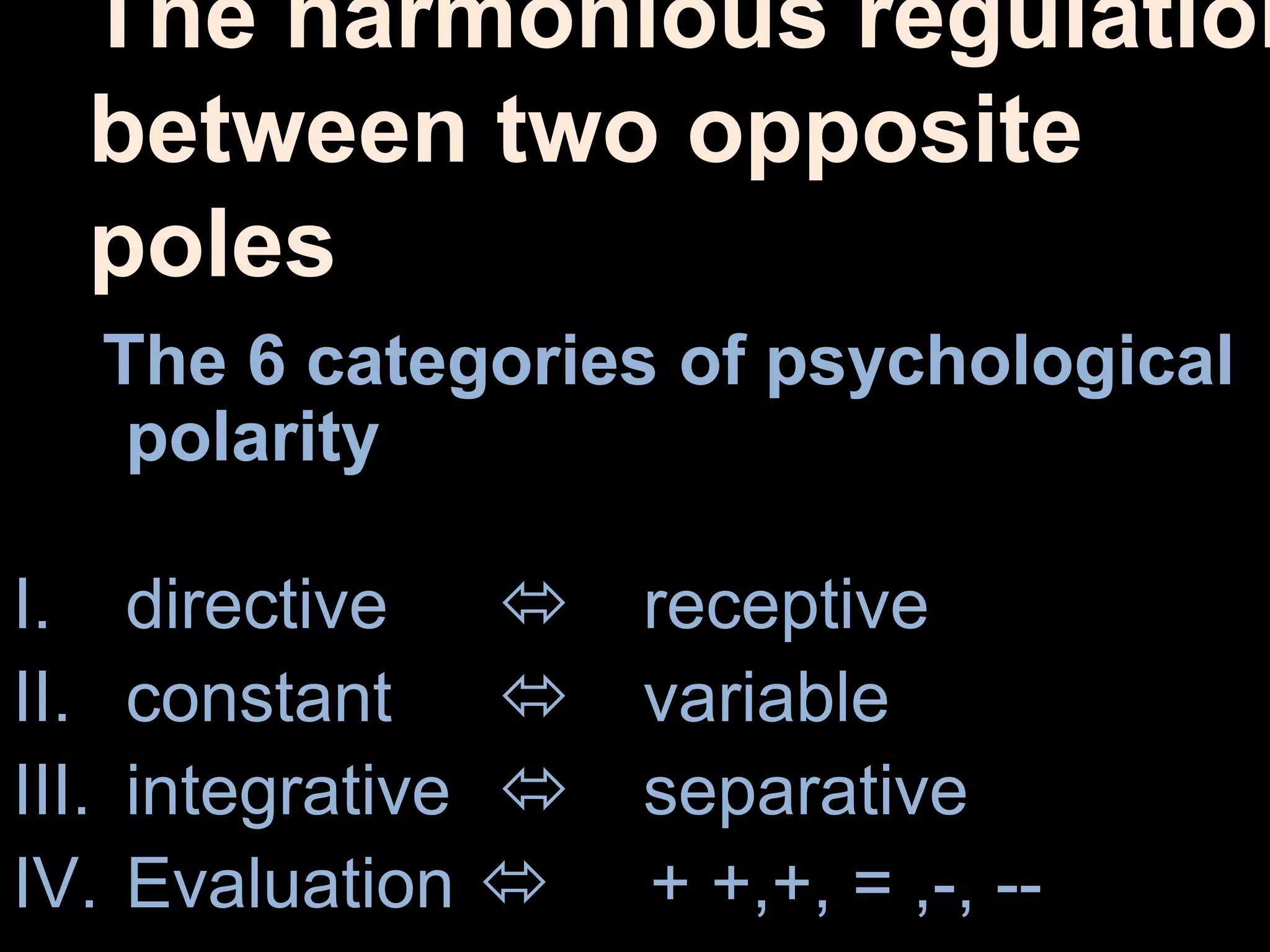 The harmonious regulation
between two opposite
poles
The 6 categories of psychological
polarity
I. directive  receptive
II. constant  variable
III. integrative  separative
IV. Evaluation  + +,+, = ,-, --
 