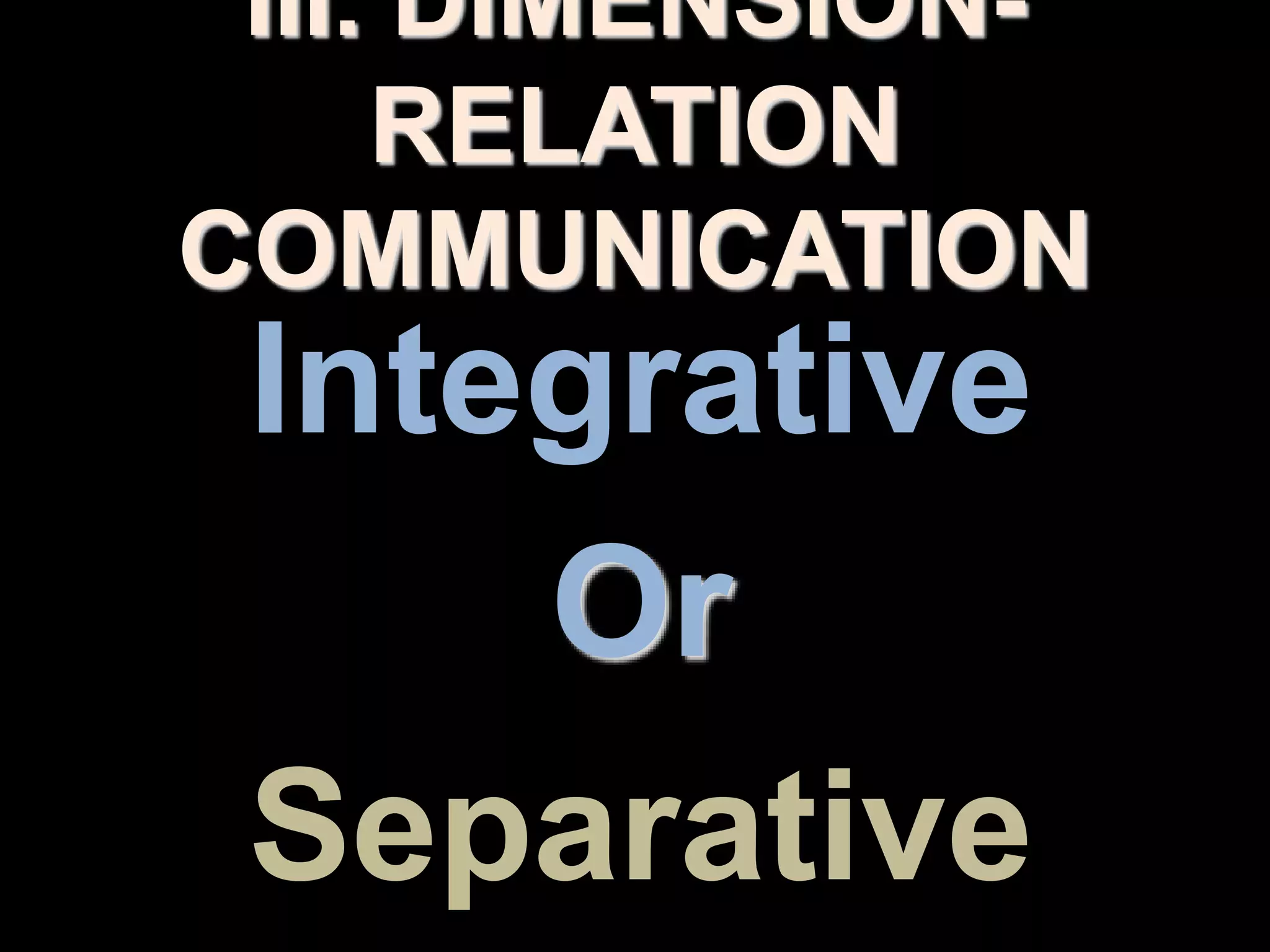 III. DIMENSION-
RELATION
COMMUNICATION
Integrative
Or
Separative
 