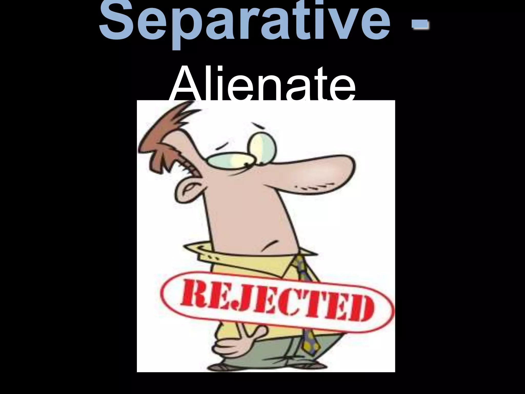 Separative -
Alienate
 
