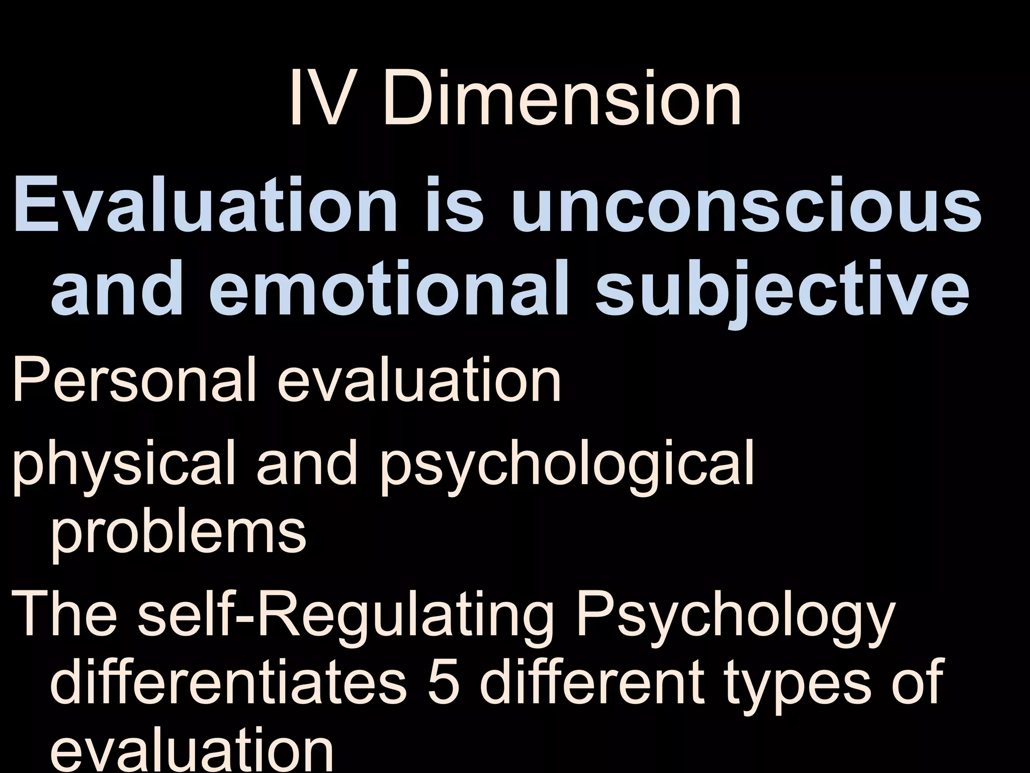 IV Dimension
Evaluation is unconscious
and emotional subjective
Personal evaluation
physical and psychological
problems
The self-Regulating Psychology
differentiates 5 different types of
evaluation
 
