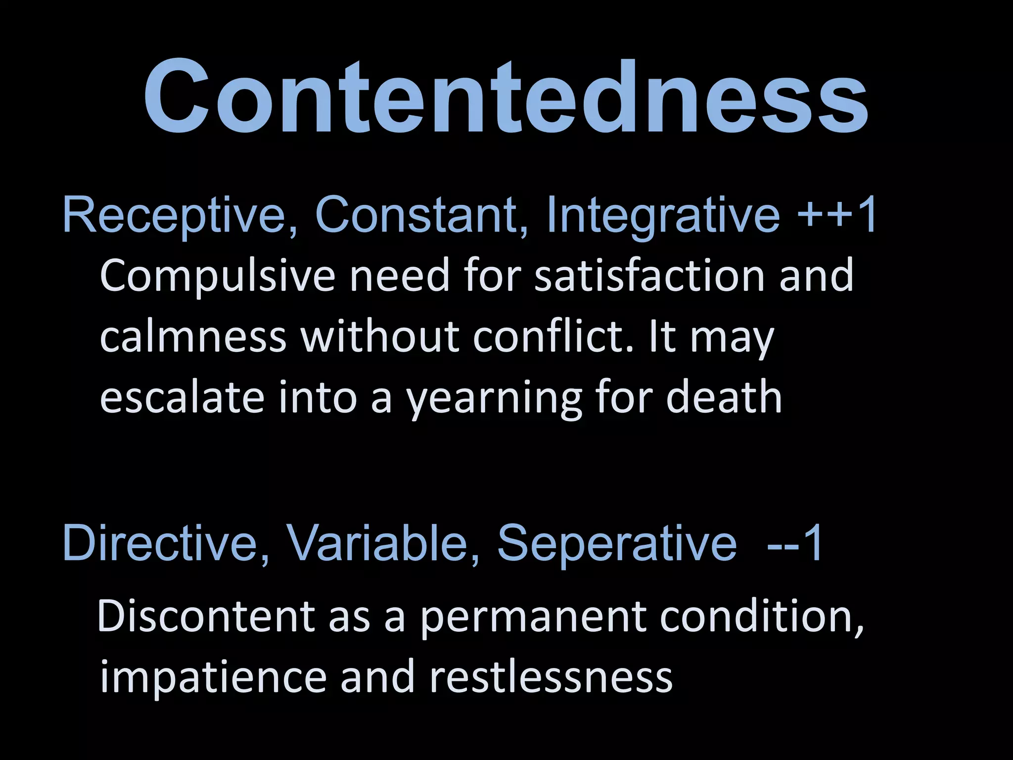 Contentedness
Receptive, Constant, Integrative ++1
Compulsive need for satisfaction and
calmness without conflict. It may
escalate into a yearning for death
Directive, Variable, Seperative --1
Discontent as a permanent condition,
impatience and restlessness
 