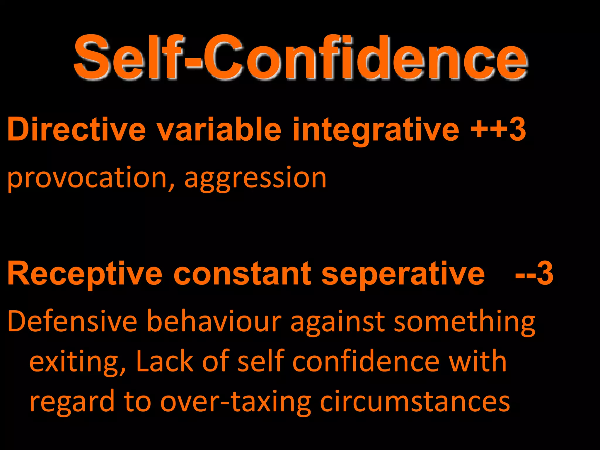 Self-Confidence
Directive variable integrative ++3
provocation, aggression
Receptive constant seperative --3
Defensive behaviour against something
exiting, Lack of self confidence with
regard to over-taxing circumstances
 