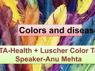 Colors and disease
TA-Health + Luscher Color Te
Speaker-Anu Mehta
 