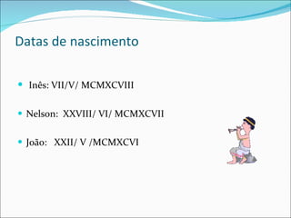 Datas de nascimento Inês: VII/V/ MCMXCVIII Nelson:  XXVIII/ VI/ MCMXCVII   João:  XXII/ V /MCMXCVI 