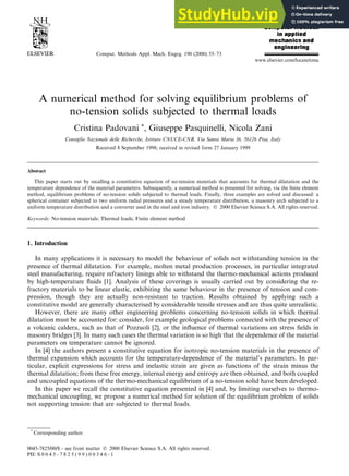 A numerical method for solving equilibrium problems of
no-tension solids subjected to thermal loads
Cristina Padovani *, Giuseppe Pasquinelli, Nicola Zani
Consiglio Nazionale delle Richerche, Istituto CNUCE-CNR, Via Santa Maria 36, 56126 Pisa, Italy
Received 8 September 1998; received in revised form 27 January 1999
Abstract
This paper starts out by recalling a constitutive equation of no-tension materials that accounts for thermal dilatation and the
temperature dependence of the material parameters. Subsequently, a numerical method is presented for solving, via the ®nite element
method, equilibrium problems of no-tension solids subjected to thermal loads. Finally, three examples are solved and discussed: a
spherical container subjected to two uniform radial pressures and a steady temperature distribution, a masonry arch subjected to a
uniform temperature distribution and a converter used in the steel and iron industry. Ó 2000 Elsevier Science S.A. All rights reserved.
Keywords: No-tension materials; Thermal loads; Finite element method
1. Introduction
In many applications it is necessary to model the behaviour of solids not withstanding tension in the
presence of thermal dilatation. For example, molten metal production processes, in particular integrated
steel manufacturing, require refractory linings able to withstand the thermo-mechanical actions produced
by high-temperature ¯uids [1]. Analysis of these coverings is usually carried out by considering the re-
fractory materials to be linear elastic, exhibiting the same behaviour in the presence of tension and com-
pression, though they are actually non-resistant to traction. Results obtained by applying such a
constitutive model are generally characterised by considerable tensile stresses and are thus quite unrealistic.
However, there are many other engineering problems concerning no-tension solids in which thermal
dilatation must be accounted for: consider, for example geological problems connected with the presence of
a volcanic caldera, such as that of Pozzuoli [2], or the in¯uence of thermal variations on stress ®elds in
masonry bridges [3]. In many such cases the thermal variation is so high that the dependence of the material
parameters on temperature cannot be ignored.
In [4] the authors present a constitutive equation for isotropic no-tension materials in the presence of
thermal expansion which accounts for the temperature-dependence of the material's parameters. In par-
ticular, explicit expressions for stress and inelastic strain are given as functions of the strain minus the
thermal dilatation; from these free energy, internal energy and entropy are then obtained, and both coupled
and uncoupled equations of the thermo-mechanical equilibrium of a no-tension solid have been developed.
In this paper we recall the constitutive equation presented in [4] and, by limiting ourselves to thermo-
mechanical uncoupling, we propose a numerical method for solution of the equilibrium problem of solids
not supporting tension that are subjected to thermal loads.
www.elsevier.com/locate/cma
Comput. Methods Appl. Mech. Engrg. 190 (2000) 55±73
*
Corresponding author.
0045-7825/00/$ - see front matter Ó 2000 Elsevier Science S.A. All rights reserved.
PII: S 0 0 4 5 - 7 8 2 5 ( 9 9 ) 0 0 3 4 6 - 1
 