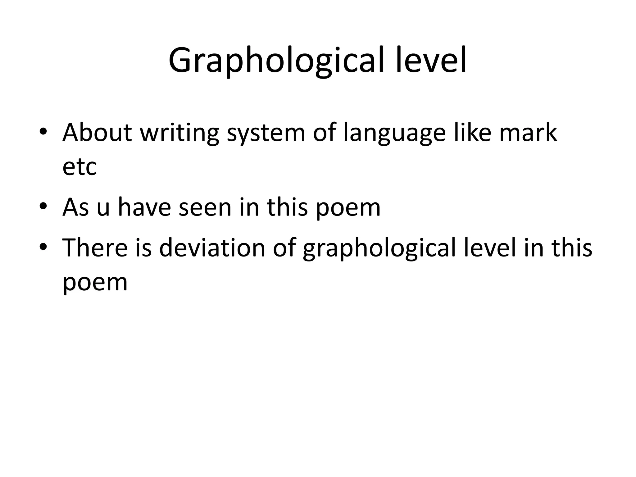 Graphological level
• About writing system of language like mark
etc
• As u have seen in this poem
• There is deviation of graphological level in this
poem
 