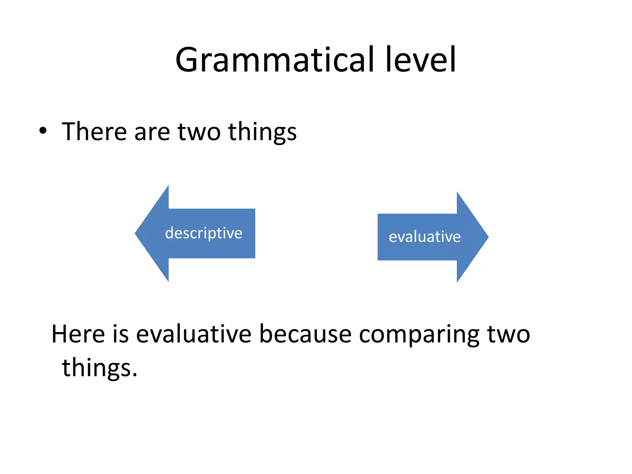 Grammatical level
• There are two things
Here is evaluative because comparing two
things.
descriptive evaluative
 