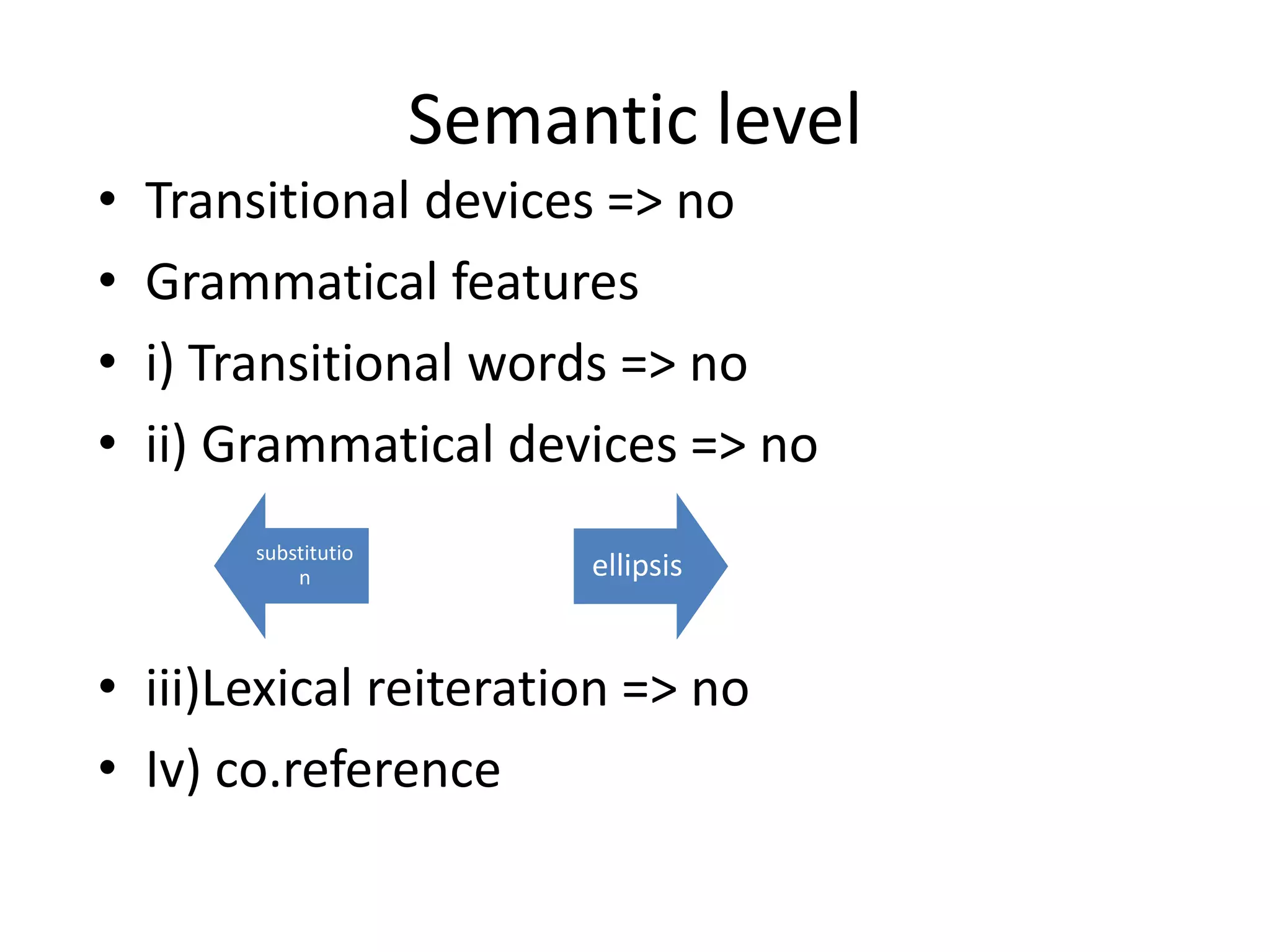 Semantic level
• Transitional devices => no
• Grammatical features
• i) Transitional words => no
• ii) Grammatical devices => no
• iii)Lexical reiteration => no
• Iv) co.reference
substitutio
n ellipsis
 