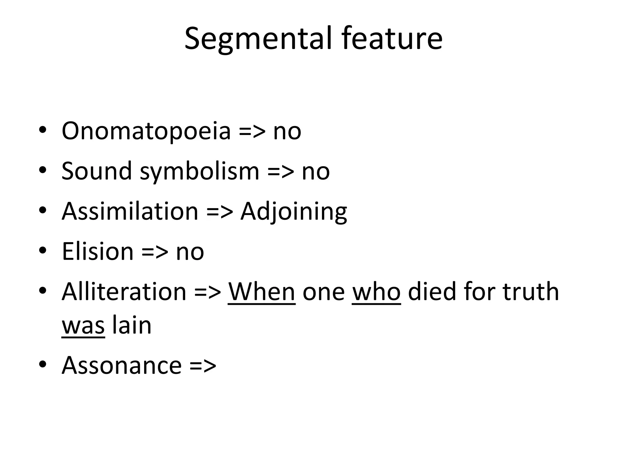 Segmental feature
• Onomatopoeia => no
• Sound symbolism => no
• Assimilation => Adjoining
• Elision => no
• Alliteration => When one who died for truth
was lain
• Assonance =>
 