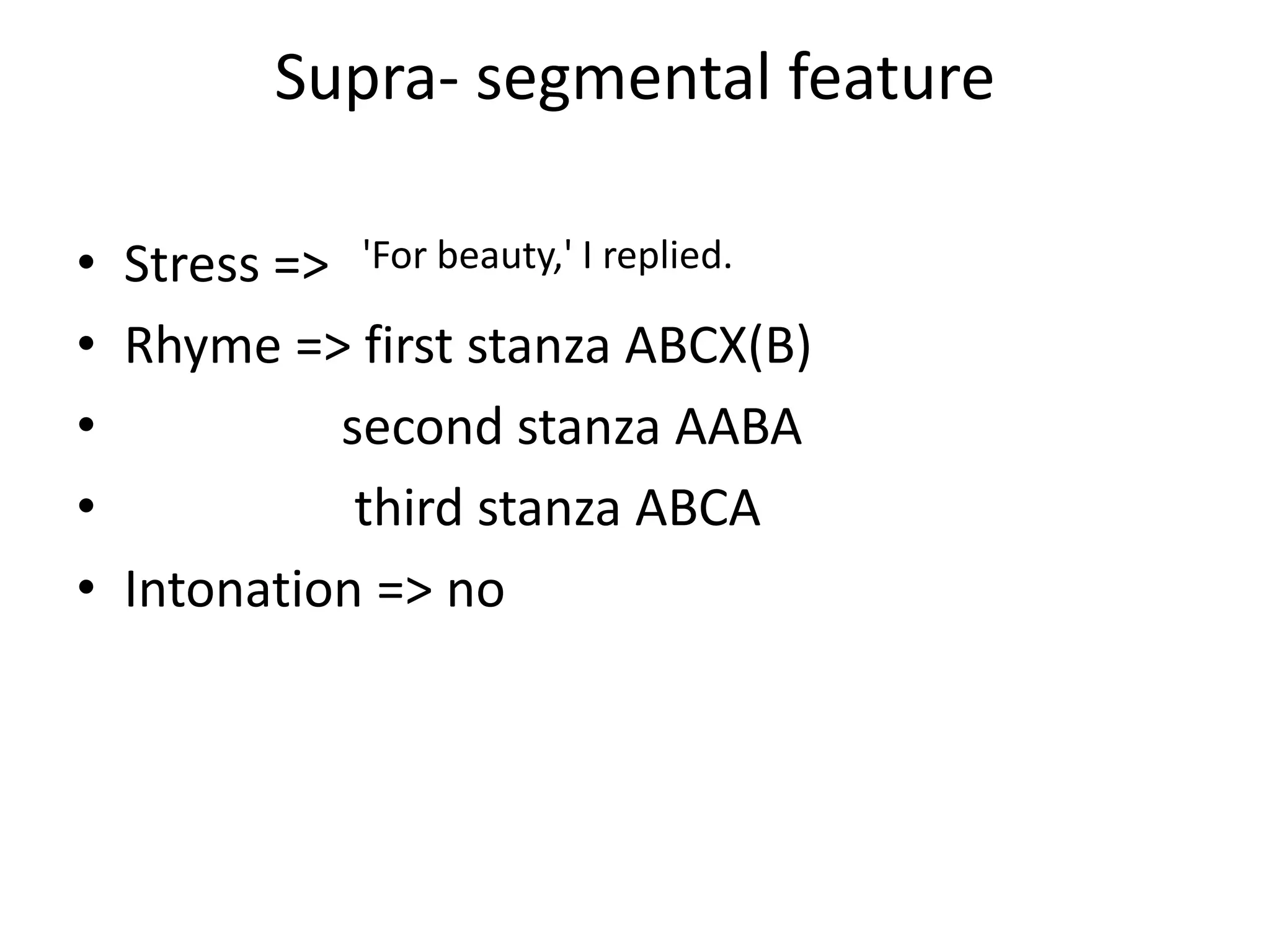 Supra- segmental feature
• Stress =>
• Rhyme => first stanza ABCX(B)
• second stanza AABA
• third stanza ABCA
• Intonation => no
'For beauty,' I replied.
 