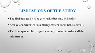 LIMITATIONS OF THE STUDY
• The findings need not be conclusive but only indicative.
• Area of concentration was mainly eastern condiments adimali.
• The time span of this project was very limited to collect all the
information
 
